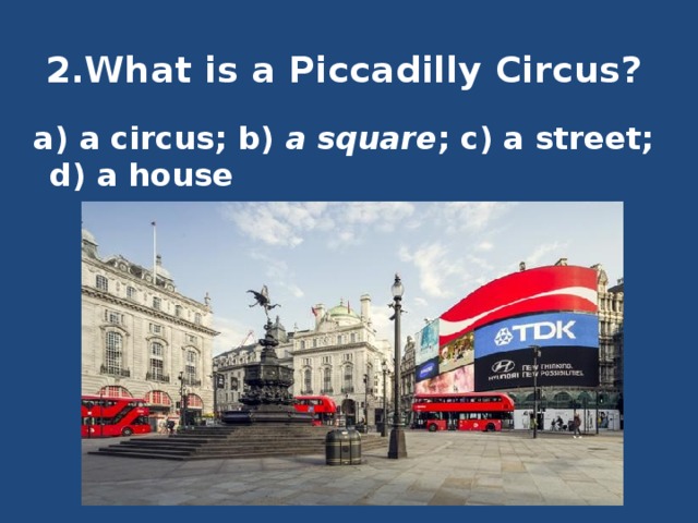 2.What is a Piccadilly Circus?    a) a circus; b) a square ; c) a street; d) a house 
