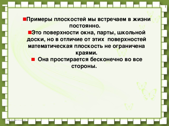 Примеры плоскостей мы встречаем в жизни постоянно.   Это поверхности окна, парты, школьной доски, но в отличие от этих  поверхностей математическая плоскость не ограничена краями.    Она простирается бесконечно во все стороны.    