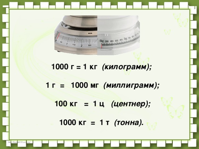 1000 г = 1 кг   (килограмм);     1 г  =   1000 мг   (миллиграмм);      100 кг   =  1 ц    (центнер);      1000 кг =  1 т   (тонна).    