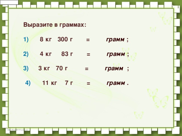    Выразите в граммах:       1)         8   кг    300   г          =          грамм   ;                                       2)         4   кг       83   г          =          грамм   ;     3)       3   кг    70   г             =          грамм   ;                                         4)         11   кг      7   г          =          грамм   .   