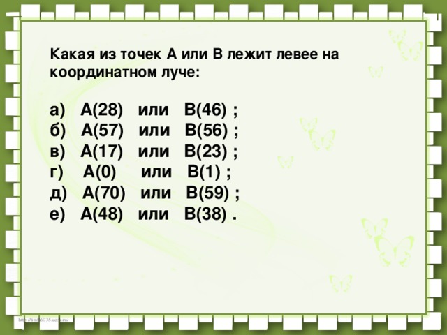 Какая из точек А или В лежит левее на координатном луче:      а)   A(28)   или   В(46) ; б)   A(57)   или   В(56) ;   в)   A(17)   или   В(23) ;           г)   A(0)    или   В(1) ;       д)   A(70)   или   В(59) ;   е)   A(48)   или   В(38) .  