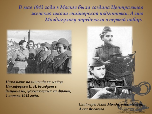 В мае 1943 года в Москве была создана Центральная женская школа снайперской подготовки. Алию Молдагулову определили в первый набор. Начальник политотдела майор Никифорова Е. Н. беседует с девушками, уезжающими на фронт, 1 апреля 1943 года. Снайперы Алия Молдагулова (слева) и Анна Яковлева.