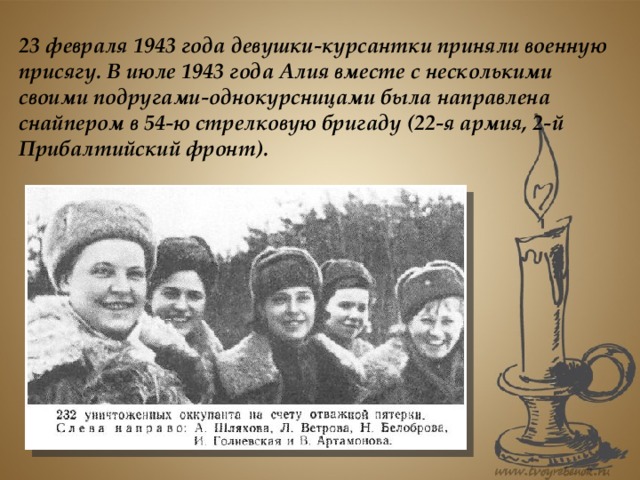 23 февраля 1943 года девушки-курсантки приняли военную присягу. В июле 1943 года Алия вместе с несколькими своими подругами-однокурсницами была направлена снайпером в 54-ю стрелковую бригаду (22-я армия, 2-й Прибалтийский фронт).