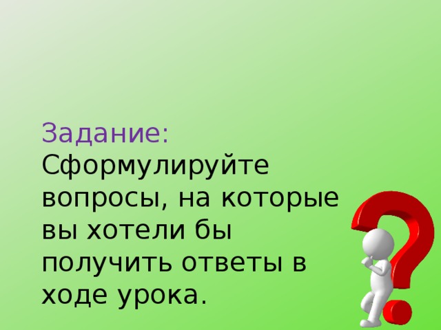 Задание:  Сформулируйте вопросы, на которые вы хотели бы получить ответы в ходе урока. 