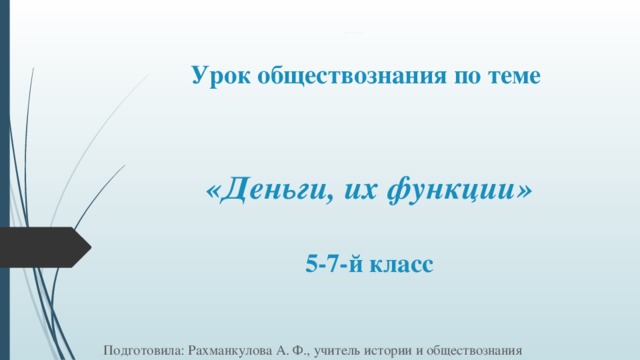                 Всероссийская неделя финансовой грамотности для детей и молодежи Урок обществознания по теме    «Деньги, их функции»   5-7-й класс  Подготовила: Рахманкулова А. Ф., учитель истории и обществознания 