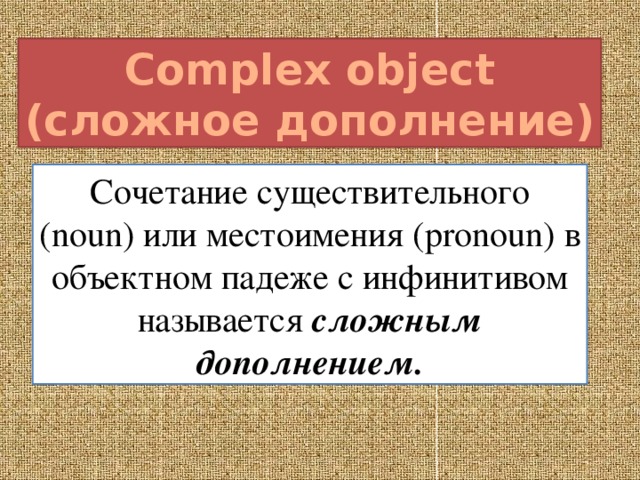 Complex object (сложное дополнение) Сочетание существительного (noun) или местоимения (pronoun) в объектном падеже с инфинитивом называется сложным дополнением. 