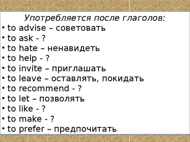 Употребляется после глаголов:  to advise – советовать  to ask - ?  to hate – ненавидеть  to help - ?  to invite – приглашать  to leave – оставлять, покидать  to recommend - ?  to let – позволять  to like - ?  to make - ?  to prefer – предпочитать 