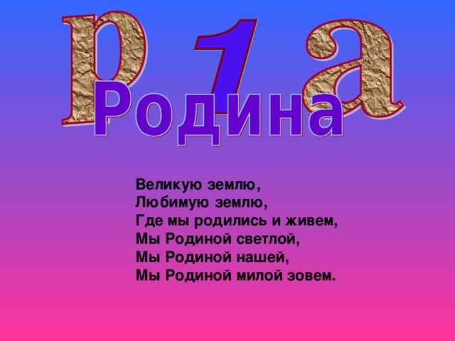 Великую землю, Любимую землю, Где мы родились и живем, Мы Родиной светлой, Мы Родиной нашей, Мы Родиной милой зовем. 