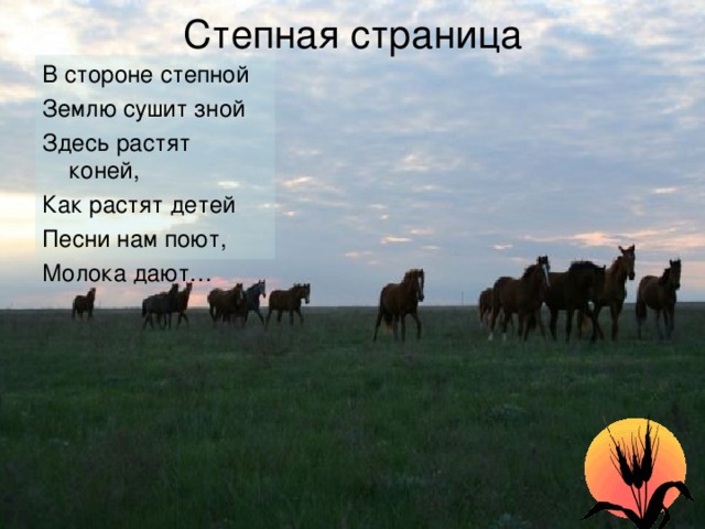 На Кавказе. Родные просторы Степная страница На Кавказе любят Музыку и пляски На конях джигиты Скачут без опаски. На Кавказе любят Делать украшенья. Славятся чеканкой Местные селения. На Кавказе любят Пить кефир-айран. Надевает бурку В дальний путь чабан. На Кавказе любят Сладкий виноград. Здесь хозяин гостю, Как родному, рад. В стороне степной Землю сушит зной Здесь растят коней, Как растят детей Песни нам поют, Молока дают… Необъятная страна Если долго-долго-долго На Россию нам смотреть То увидим мы тогда И леса, и города, Океанские просторы, Ленты рек, озёра, горы…. Мы увидим даль без края, Тундру, где звенит весна, И поймём тогда, какая, Наша Родина большая Необъятная страна . 