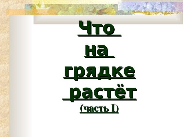 Что  на  грядке  растёт  ( часть І ) 