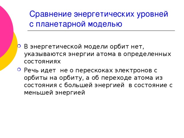 Сравнение энергетических уровней с планетарной моделью В энергетической модели орбит нет, указываются энергии атома в определенных состояниях Речь идет не о перескоках электронов с орбиты на орбиту, а об переходе атома из состояния с большей энергией в состояние с меньшей энергией  