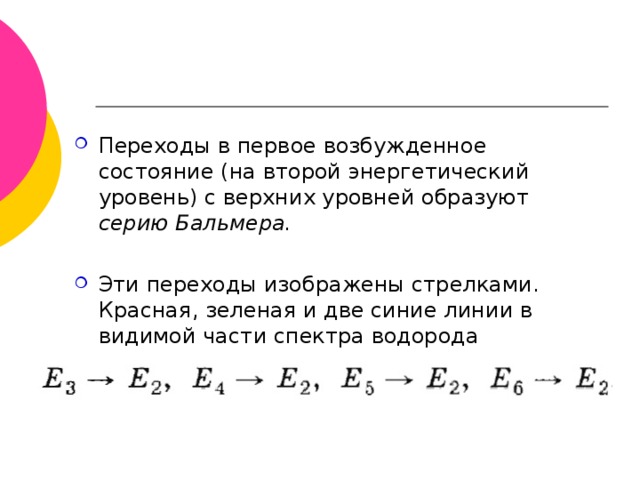 Переходы в первое возбужденное состояние (на второй энергетический уровень) с верхних уровней образуют серию Бальмера.  Эти переходы изображены стрелками. Красная, зеленая и две синие линии в видимой части спектра водорода   