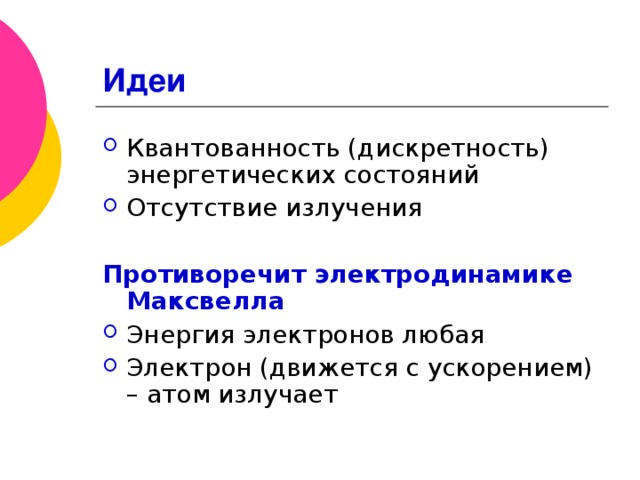 Идеи Квантованность (дискретность) энергетических состояний Отсутствие излучения  Противоречит электродинамике Максвелла Энергия электронов любая Электрон (движется с ускорением) – атом излучает 