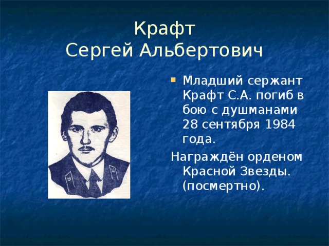Крафт  Сергей Альбертович Младший сержант Крафт С.А. погиб в бою с душманами 28 сентября 1984 года. Награждён орденом Красной Звезды.(посмертно).