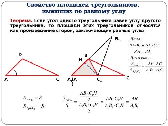Свойство площадей треугольников, имеющих по равному углу Теорема. Если угол одного треугольника равен углу другого треугольника, то площади этих треугольников относятся как произведение сторон, заключающих равные углы В 1 В В Н С С 1 А 1 С (А) А 
