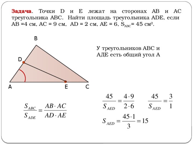 Задача . Точки D и Е лежат на сторонах АВ и АС треугольника АВС. Найти площадь треугольника ADE, если AB =4 см, AC = 9 см, AD = 2 см, AE = 6, S ABC = 45 см 2 . В У треугольников АВС и АДЕ есть общий угол А D А С Е 