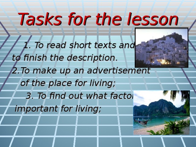 Tasks for the lesson    1. To read short texts and to finish the description. 2.To make up an advertisement  of the place for living;  3. To find out what factors are  important for living;