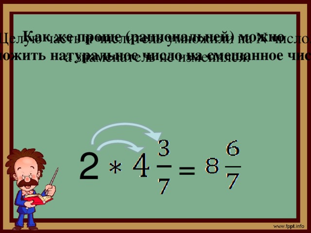 Как же проще (рациональней) можно  умножить натуральное число на смешанное число? Целую часть и числитель умножили на N число,  а знаменатель не изменился.  2  =
