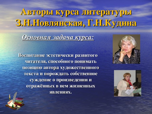 Авторы курса литературы  З.Н.Новлянская, Г.Н.Кудина Основная задача курса:  Воспитание эстетически развитого читателя, способного понимать позицию автора художественного текста и порождать собственное суждение о произведении и отражённых в нем жизненных явлениях.  