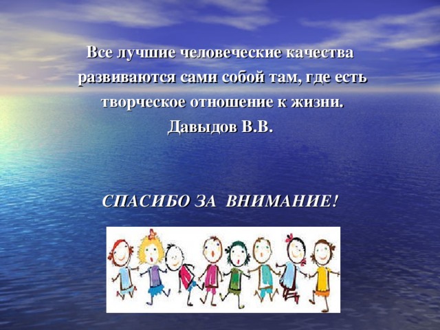 Все лучшие человеческие качества  развиваются сами собой там, где есть  творческое отношение к жизни.  Давыдов В.В.   СПАСИБО ЗА ВНИМАНИЕ!  