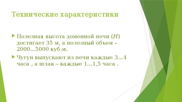 Технические характеристики Полезная высота доменной печи ( Н ) достигает 35 м, а полезный объем – 2000…5000 куб.м. Чугун выпускают из печи каждые 3…4 часа , а шлак – каждые 1…1,5 часа . 