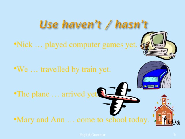 Nick … played computer games yet.  We … travelled by train yet.  The plane … arrived yet.  Mary and Ann … come to school today. English Grammar  
