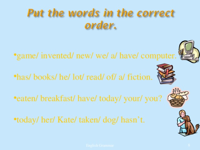 game/ invented/ new/ we/ a/ have/ computer.  has/ books/ he/ lot/ read/ of/ a/ fiction.  eaten/ breakfast/ have/ today/ your/ you?  today/ her/ Kate/ taken/ dog/ hasn’t. English Grammar  