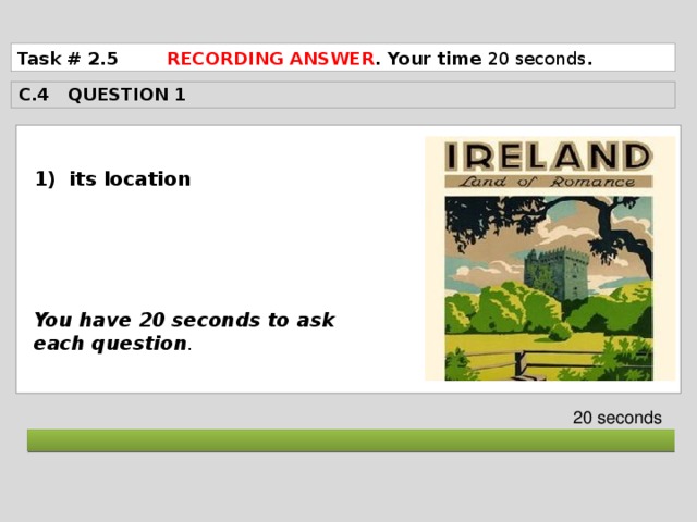 Task # 2.5 RECORDING ANSWER . Your time 20 seconds . C.4 QUESTION 1 its location      You have 20 seconds to ask each question . 20 seconds  