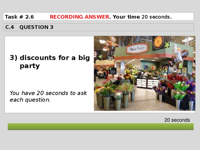 Task # 2.6 RECORDING ANSWER . Your time 20 seconds . C.4 QUESTION 3  discounts for a big party    You have 20 seconds to ask each question. 20 seconds  