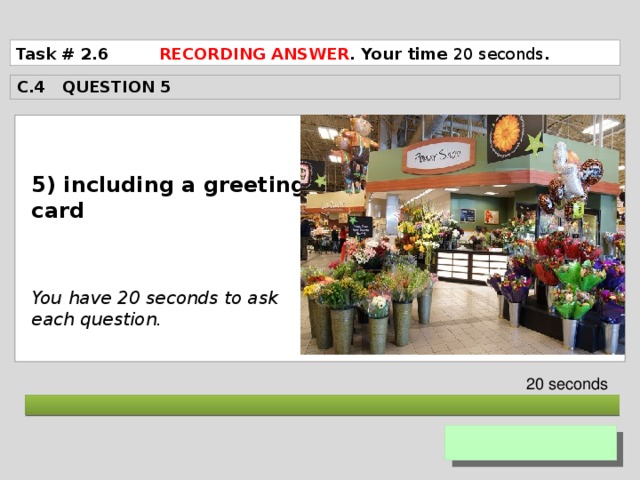 Task # 2.6 RECORDING ANSWER . Your time 20 seconds . C.4 QUESTION 5  5) including a greeting card    You have 20 seconds to ask each question. 20 seconds  