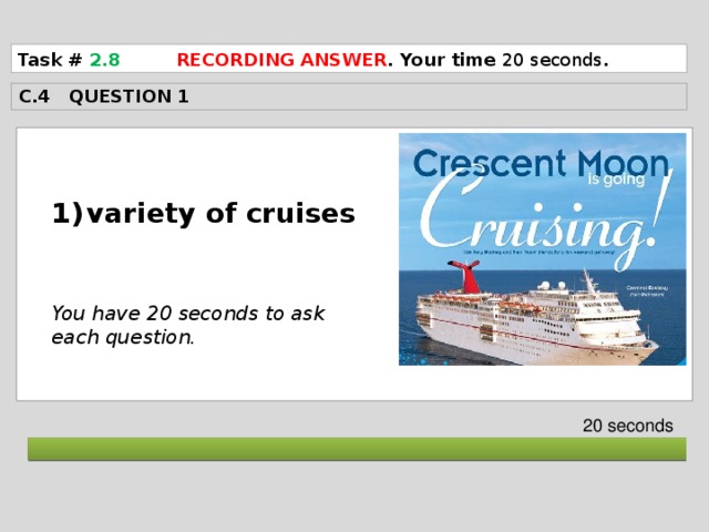 Task # 2.8  RECORDING ANSWER . Your time 20 seconds . C.4 QUESTION 1  variety of cruises    You have 20 seconds to ask each question. 20 seconds  