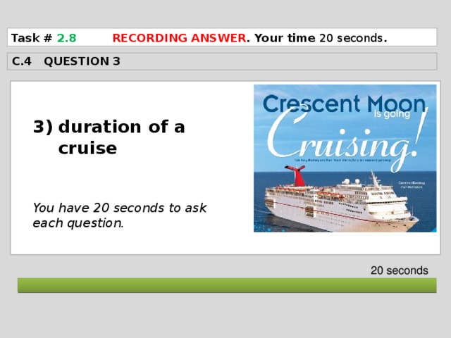 Task # 2.8  RECORDING ANSWER . Your time 20 seconds . C.4 QUESTION 3  duration of a cruise   You have 20 seconds to ask each question. 20 seconds  