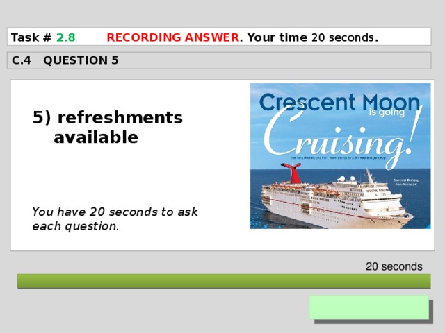 Task # 2.8  RECORDING ANSWER . Your time 20 seconds . C.4 QUESTION 5  5) refreshments available     You have 20 seconds to ask each question. 20 seconds  