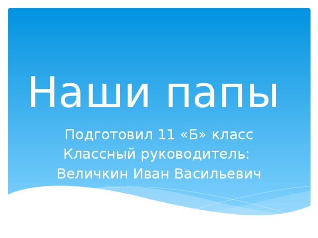 Наши папы Подготовил 11 «Б» класс Классный руководитель: Величкин Иван Васильевич 