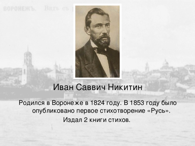 Иван Саввич Никитин Родился в Воронеже в 1824 году. В 1853 году было опубликовано первое стихотворение «Русь». Издал 2 книги стихов. 