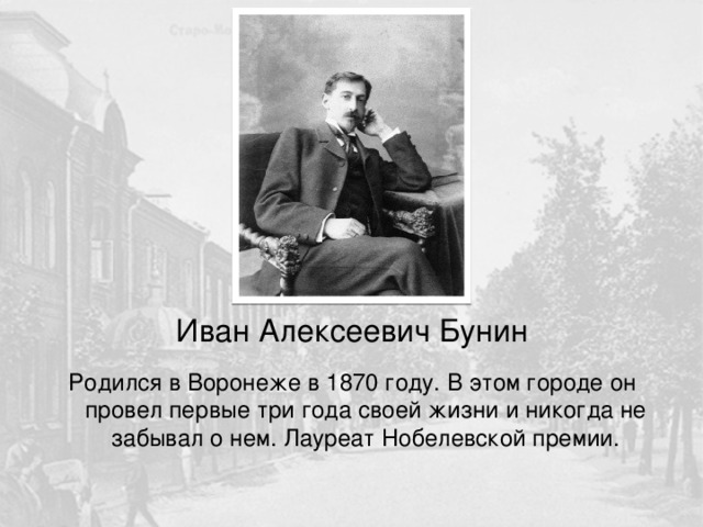 Иван Алексеевич Бунин Родился в Воронеже в 1870 году. В этом городе он провел первые три года своей жизни и никогда не забывал о нем. Лауреат Нобелевской премии. 