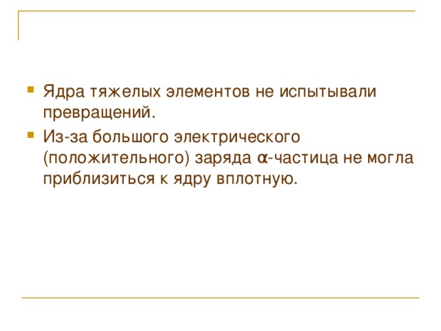 Ядра тяжелых элементов не испытывали превращений. Из-за большого электрического (положительного) заряда α -частица не могла приблизиться к ядру вплотную.   