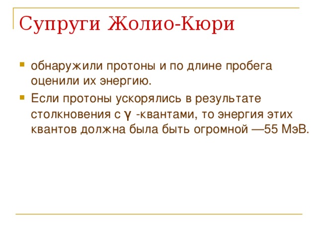 Супруги Жолио-Кюри обнаружили протоны и по длине пробега оценили их энергию. Если протоны ускорялись в результате столкновения с γ  -квантами, то энергия этих квантов должна была быть огромной —55 МэВ.  