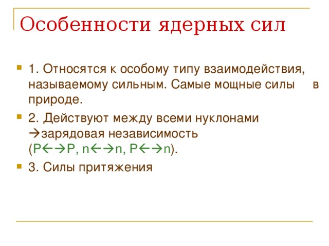 1. Относятся к особому типу взаимодействия, называемому сильным. Самые мощные силы в природе. 2. Действуют между всеми нуклонами  зарядовая независимость ( P  P , n  n , P  n ). 3. Силы притяжения  