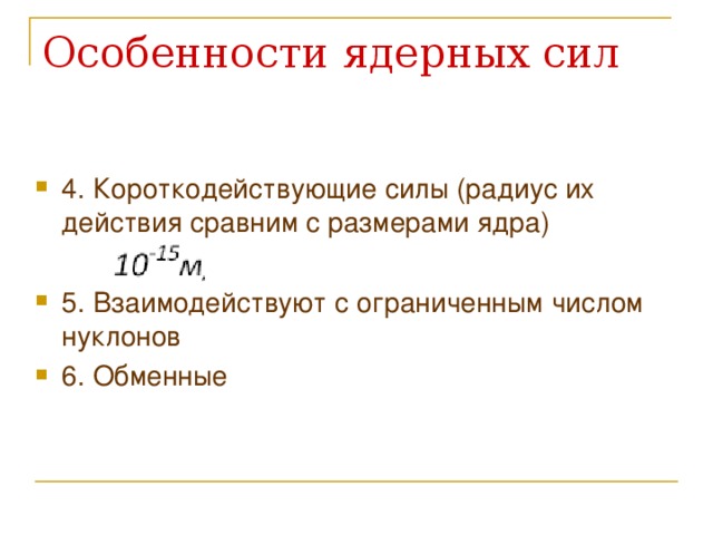 4. Короткодействующие силы (радиус их действия сравним с размерами ядра)  5. Взаимодействуют с ограниченным числом нуклонов 6. Обменные  