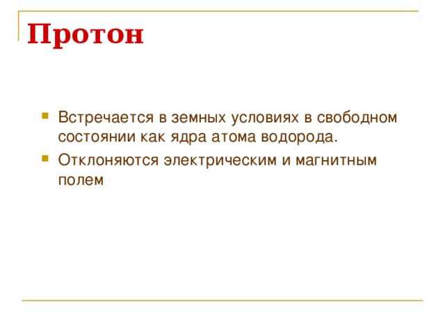 Протон Встречается в земных условиях в свободном состоянии как ядра атома водорода. Отклоняются электрическим и магнитным полем 