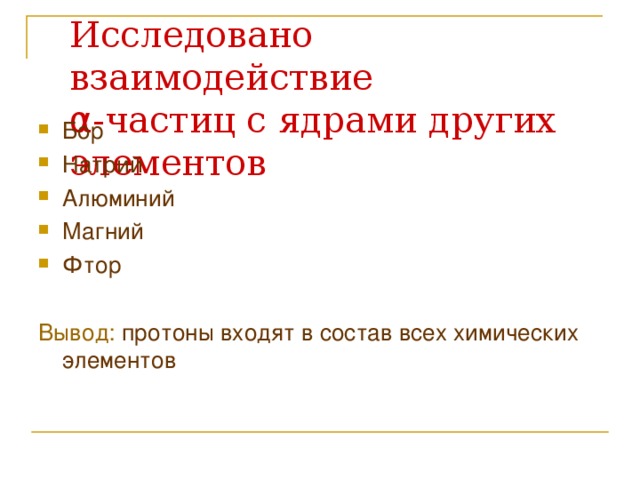 Исследовано взаимодействие  α -частиц с ядрами других элементов Бор Натрий Алюминий Магний Фтор  Вывод: протоны входят в состав всех химических элементов 