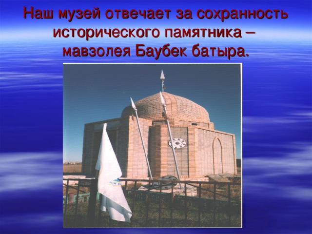 Наш музей отвечает за сохранность исторического памятника –  мавзолея Баубек батыра. 