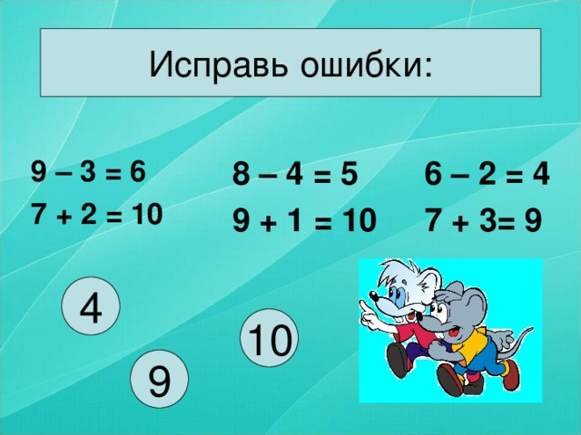 Исправь ошибки: 8 – 4 = 5 9 + 1 = 10 6 – 2 = 4 7 + 3= 9 9 – 3 = 6 7 + 2 = 10 4 10 9 