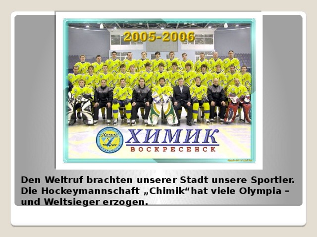 Den Weltruf brachten unserer Stadt unsere Sportler. Die Hockeymannschaft „Chimik“hat viele Olympia – und Weltsieger erzogen. 