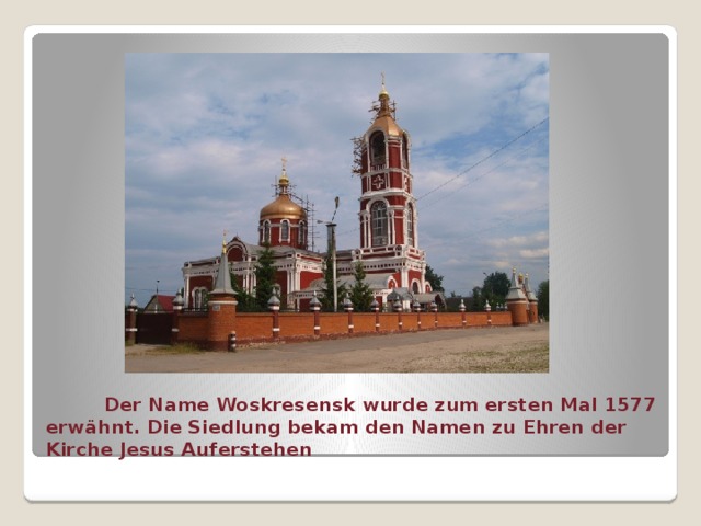  Der Name Woskresensk wurde zum ersten Mal 1577 erwähnt. Die Siedlung bekam den Namen zu Ehren der  Kirche Jesus Auferstehen 