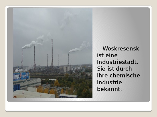  Woskresensk ist eine Industriestadt. Sie ist durch ihre chemische Industrie bekannt. 