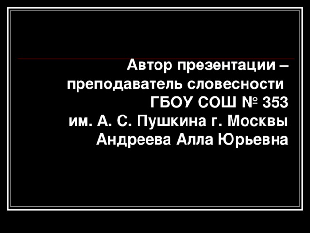 Автор презентации – преподаватель словесности ГБОУ СОШ № 353  им. А. С. Пушкина г. Москвы Андреева Алла Юрьевна 