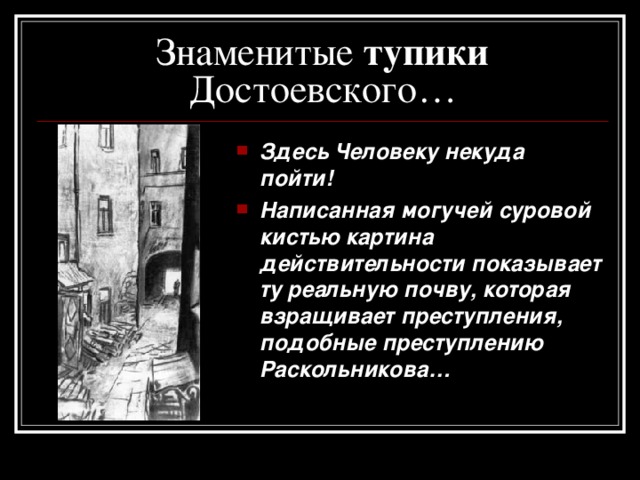 Знаменитые тупики Достоевского… Здесь Человеку некуда пойти! Написанная могучей суровой кистью картина действительности показывает ту реальную почву, которая взращивает преступления, подобные преступлению Раскольникова… 