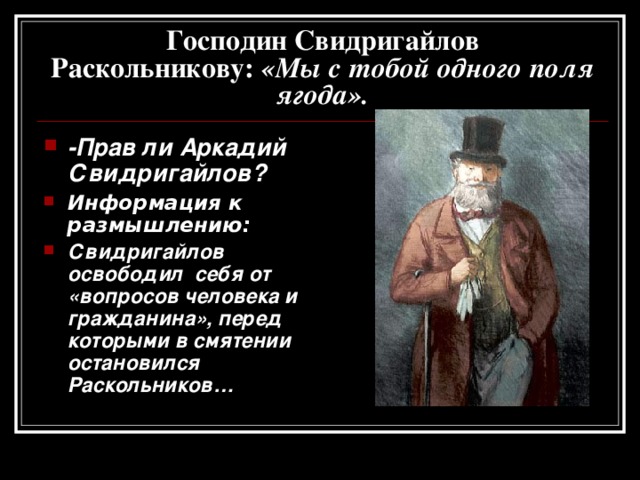 Господин Свидригайлов  Раскольникову: «Мы с тобой одного поля ягода». -Прав ли Аркадий Свидригайлов? Информация к размышлению:  Свидригайлов освободил себя от «вопросов человека и гражданина», перед которыми в смятении остановился Раскольников… 